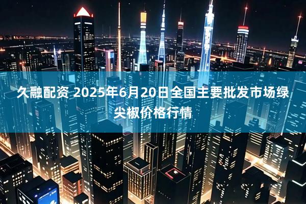 久融配资 2025年6月20日全国主要批发市场绿尖椒价格行情