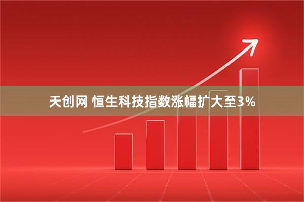 天创网 恒生科技指数涨幅扩大至3%