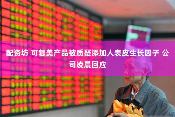 配资坊 可复美产品被质疑添加人表皮生长因子 公司凌晨回应