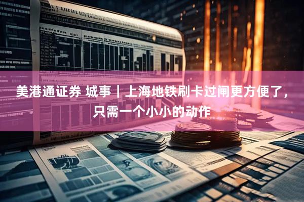 美港通证券 城事｜上海地铁刷卡过闸更方便了，只需一个小小的动作