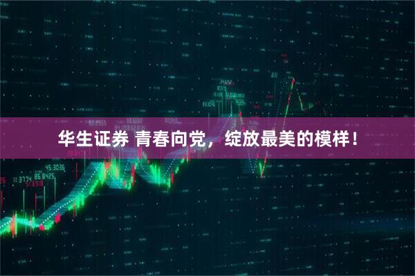 华生证券 青春向党，绽放最美的模样！