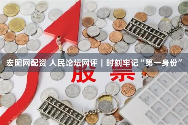 宏图网配资 人民论坛网评｜时刻牢记“第一身份”