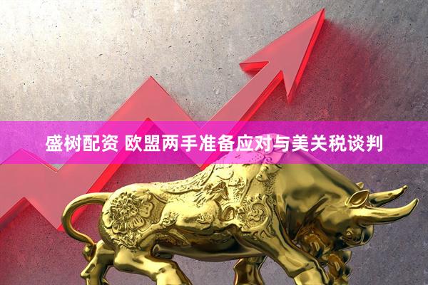 盛树配资 欧盟两手准备应对与美关税谈判