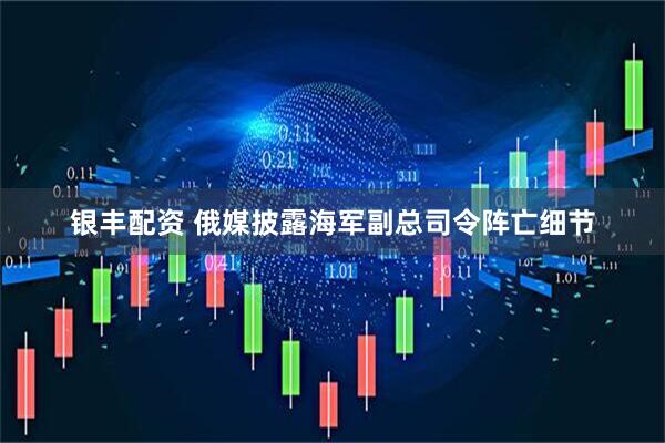 银丰配资 俄媒披露海军副总司令阵亡细节