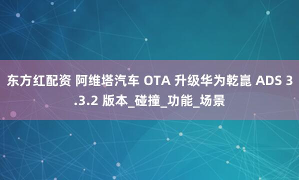 东方红配资 阿维塔汽车 OTA 升级华为乾崑 ADS 3.3.2 版本_碰撞_功能_场景
