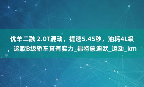 优羊二融 2.0T混动，提速5.45秒，油耗4L级，这款B级轿车真有实力_福特蒙迪欧_运动_km