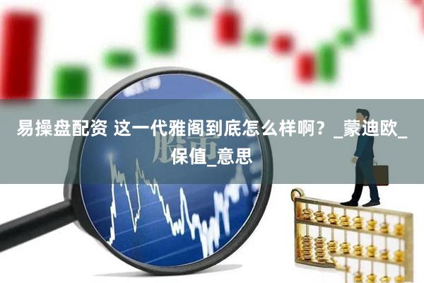 易操盘配资 这一代雅阁到底怎么样啊？_蒙迪欧_保值_意思