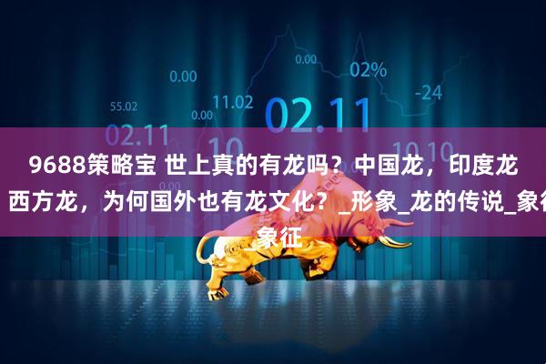 9688策略宝 世上真的有龙吗？中国龙，印度龙，西方龙，为何国外也有龙文化？_形象_龙的传说_象征