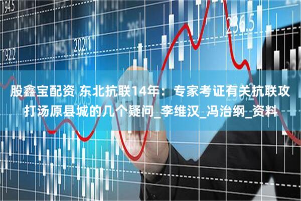 股鑫宝配资 东北抗联14年：专家考证有关抗联攻打汤原县城的几个疑问_李维汉_冯治纲_资料