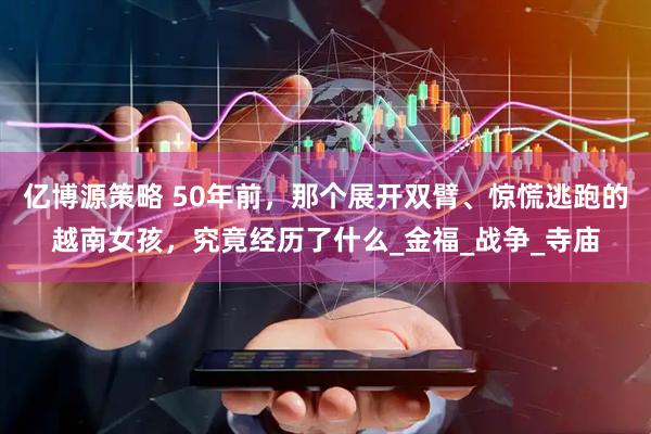 亿博源策略 50年前，那个展开双臂、惊慌逃跑的越南女孩，究竟经历了什么_金福_战争_寺庙