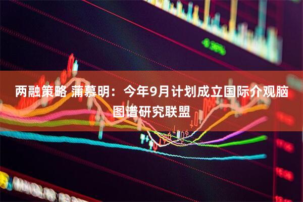 两融策略 蒲慕明：今年9月计划成立国际介观脑图谱研究联盟