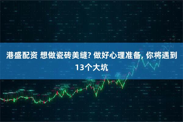 港盛配资 想做瓷砖美缝? 做好心理准备, 你将遇到13个大坑