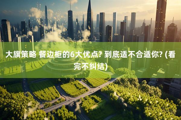 大旗策略 餐边柜的6大优点? 到底适不合适你? (看完不纠结)