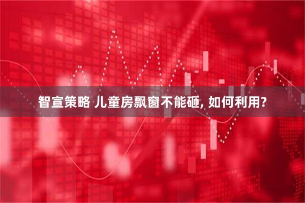 智宣策略 儿童房飘窗不能砸, 如何利用?