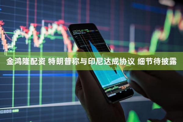 金鸿隆配资 特朗普称与印尼达成协议 细节待披露