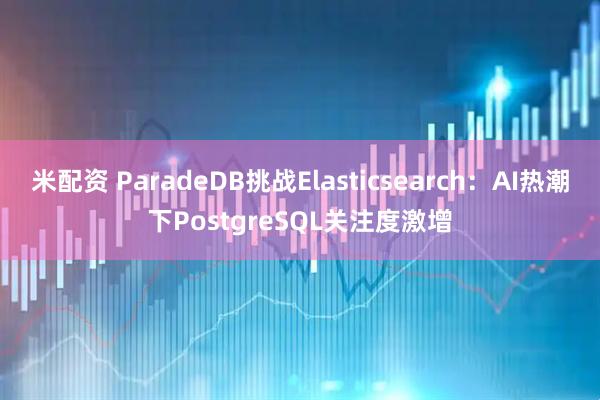 米配资 ParadeDB挑战Elasticsearch：AI热潮下PostgreSQL关注度激增