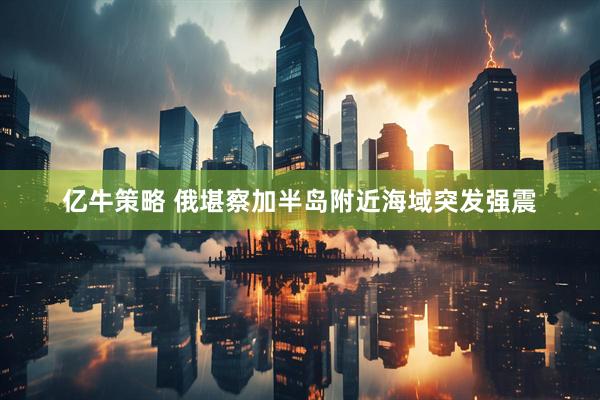 亿牛策略 俄堪察加半岛附近海域突发强震