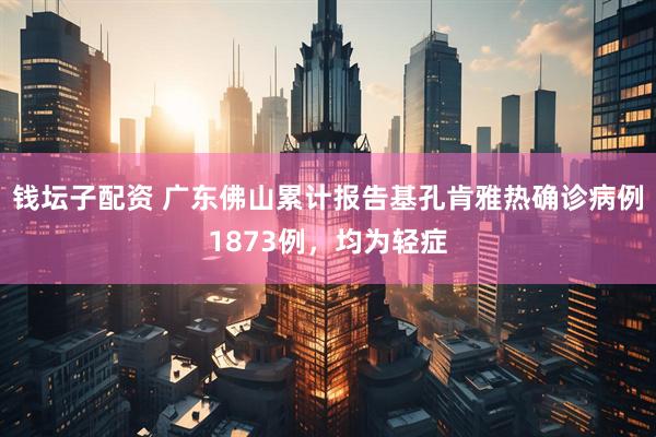 钱坛子配资 广东佛山累计报告基孔肯雅热确诊病例1873例，均为轻症