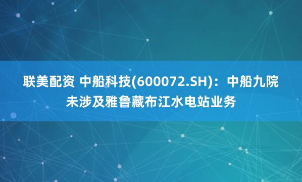 联美配资 中船科技(600072.SH)：中船九院未涉及雅鲁藏布江水电站业务
