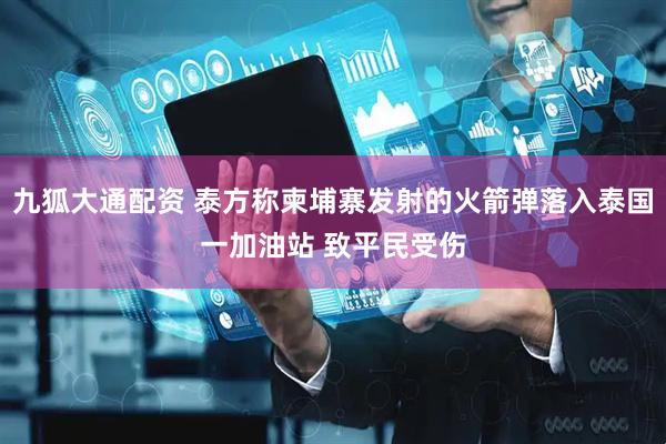 九狐大通配资 泰方称柬埔寨发射的火箭弹落入泰国一加油站 致平民受伤