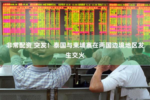 非常配资 突发！泰国与柬埔寨在两国边境地区发生交火