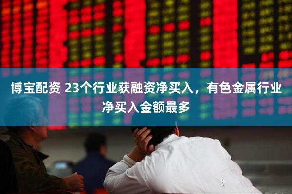 博宝配资 23个行业获融资净买入，有色金属行业净买入金额最多