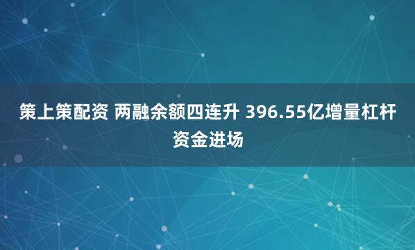 策上策配资 两融余额四连升 396.55亿增量杠杆资金进场