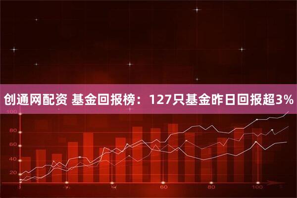 创通网配资 基金回报榜：127只基金昨日回报超3%