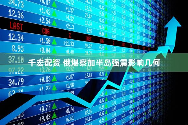 千宏配资 俄堪察加半岛强震影响几何