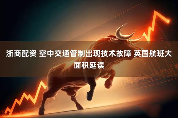浙商配资 空中交通管制出现技术故障 英国航班大面积延误