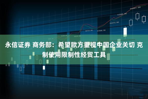 永信证券 商务部：希望欧方重视中国企业关切 克制使用限制性经贸工具