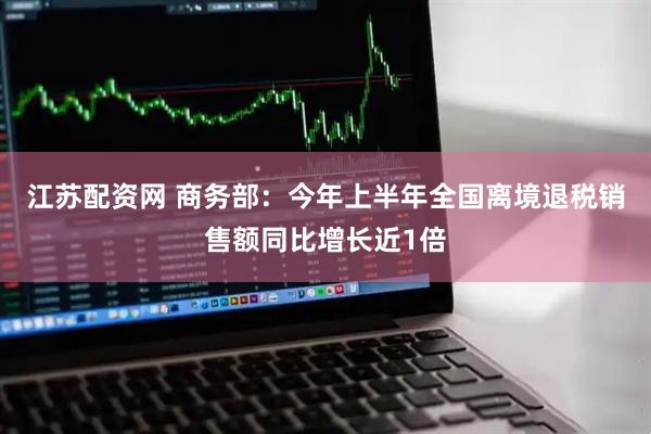 江苏配资网 商务部：今年上半年全国离境退税销售额同比增长近1倍
