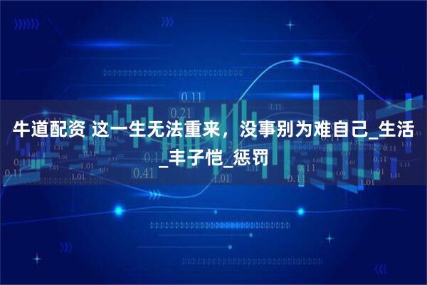 牛道配资 这一生无法重来，没事别为难自己_生活_丰子恺_惩罚