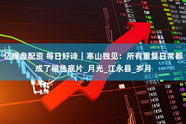 亿操盘配资 每日好诗｜寒山独见：所有重复日常都成了褪色底片_月光_江永县_岁月