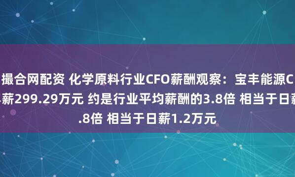 撮合网配资 化学原料行业CFO薪酬观察：宝丰能源CFO高宇年薪299.29万元 约是行业平均薪酬的3.8倍 相当于日薪1.2万元