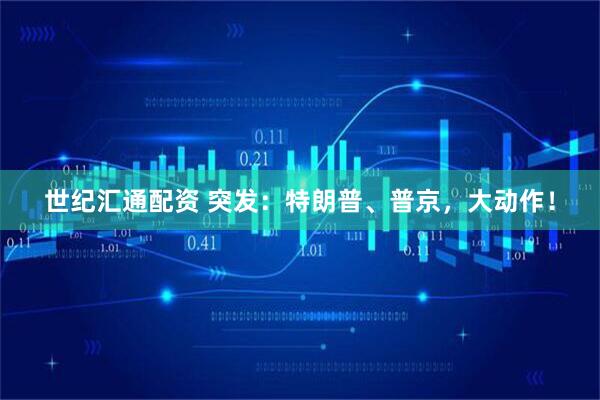 世纪汇通配资 突发：特朗普、普京，大动作！