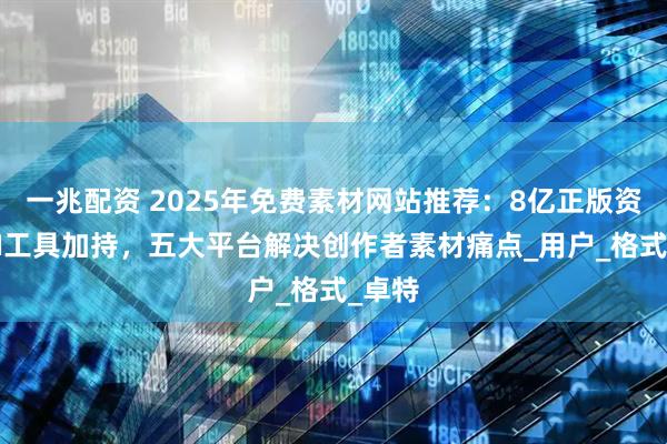 一兆配资 2025年免费素材网站推荐：8亿正版资源+AI工具加持，五大平台解决创作者素材痛点_用户_格式_卓特