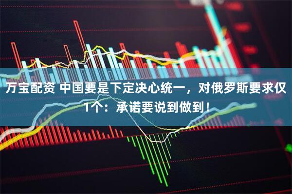 万宝配资 中国要是下定决心统一，对俄罗斯要求仅1个：承诺要说到做到！