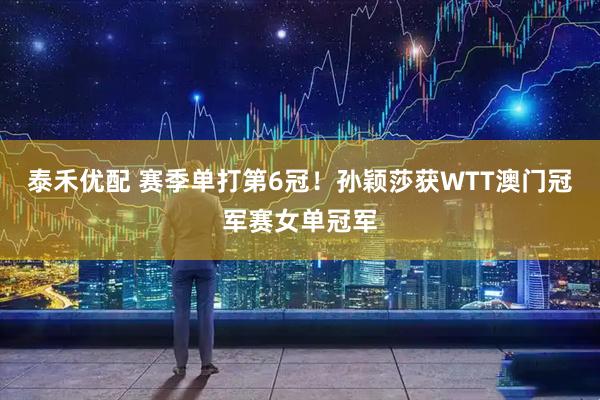 泰禾优配 赛季单打第6冠！孙颖莎获WTT澳门冠军赛女单冠军