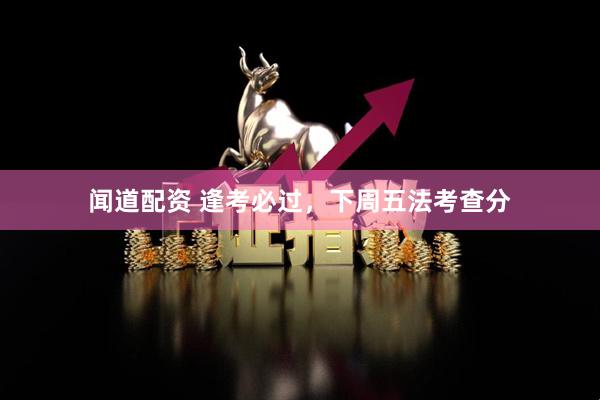 闻道配资 逢考必过，下周五法考查分