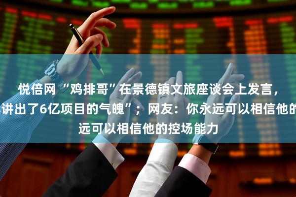 悦倍网 “鸡排哥”在景德镇文旅座谈会上发言，“6元鸡排讲出了6亿项目的气魄”；网友：你永远可以相信他的控场能力