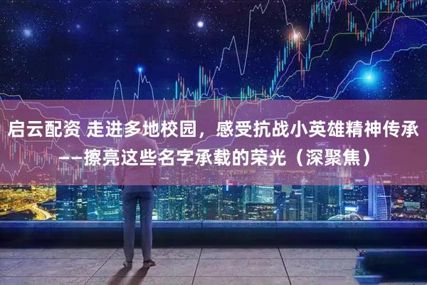 启云配资 走进多地校园，感受抗战小英雄精神传承——擦亮这些名字承载的荣光（深聚焦）